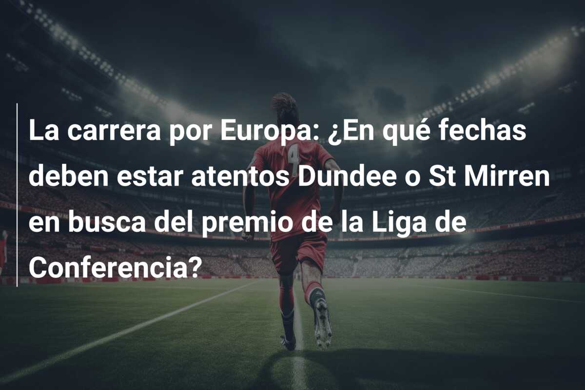 La carrera por Europa: ¿En qué fechas deben estar atentos Dundee o St Mirren en busca del premio de la Liga de Conferencia?