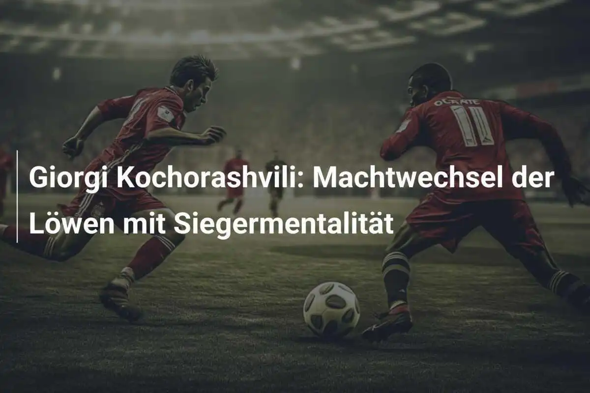 Giorgi Kochorashvili: Machtwechsel der Löwen mit Siegermentalität