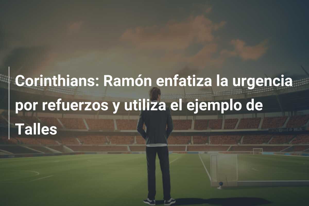 Corinthians: Ramón enfatiza la urgencia por refuerzos y utiliza el ejemplo de Talles