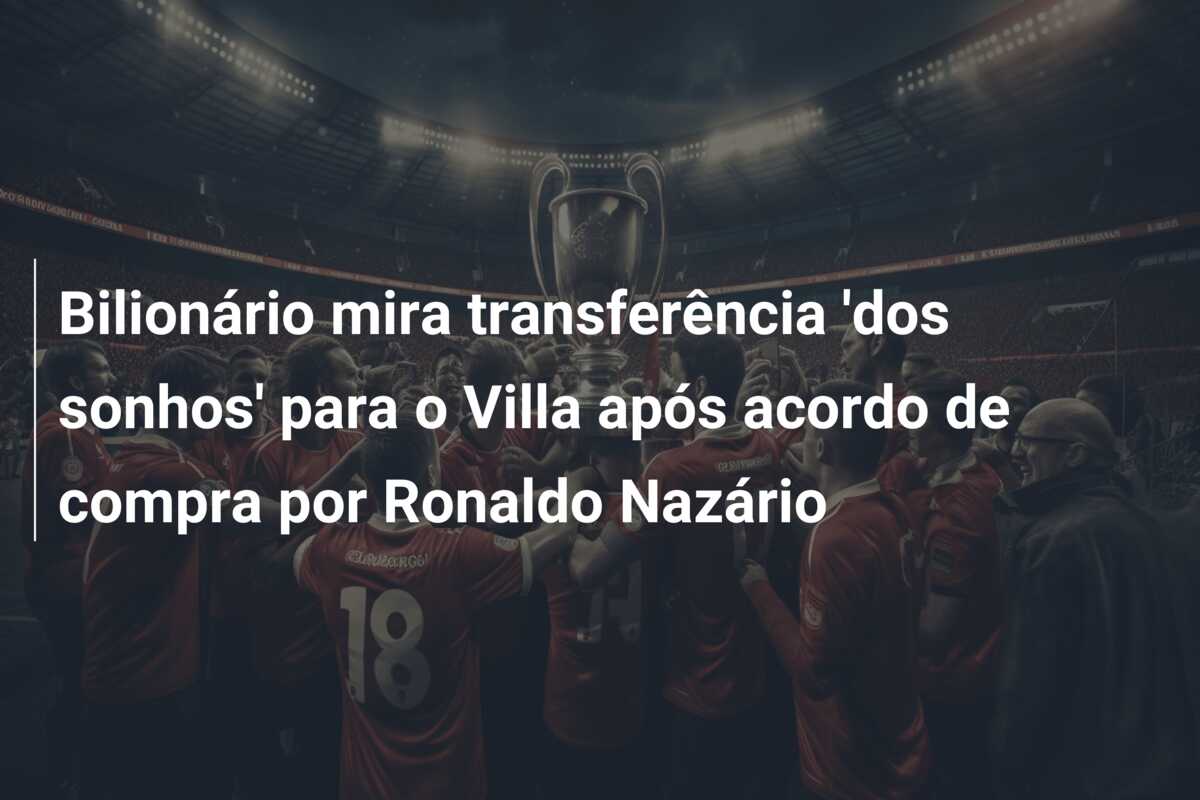 Bilionário mira transferência ‘dos sonhos’ para o Villa após acordo de compra por Ronaldo Nazário