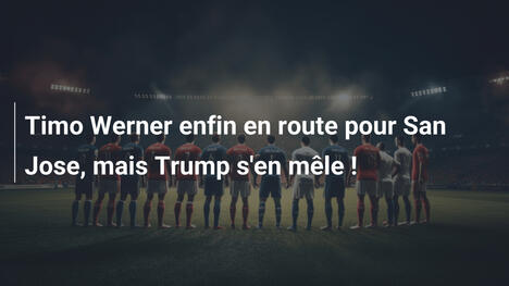 Timo Werner enfin en route pour San Jose, mais Trump s'en mêle !
