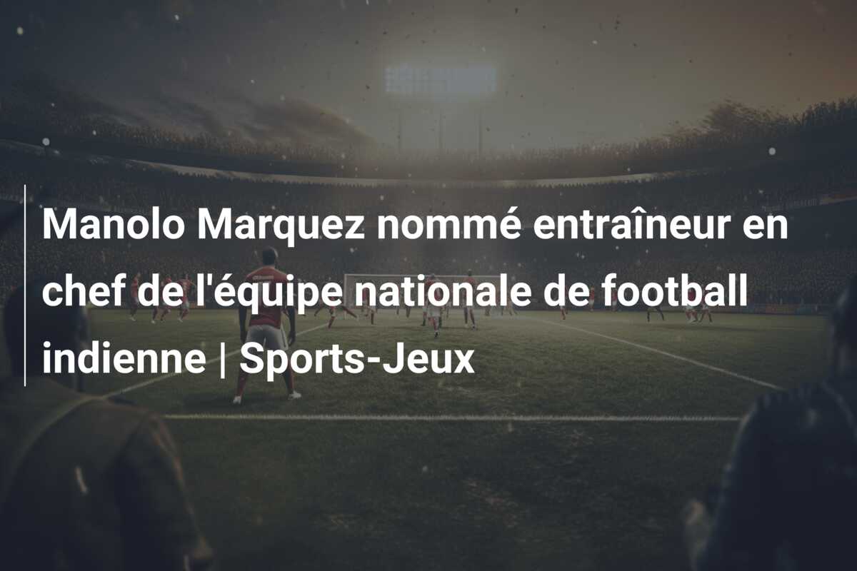 Manolo Marquez nommé entraîneur en chef de l’équipe nationale de football indienne | Sports-Jeux