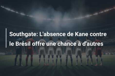 Southgate: L’absence de Kane contre le Brésil offre une chance à d’autres