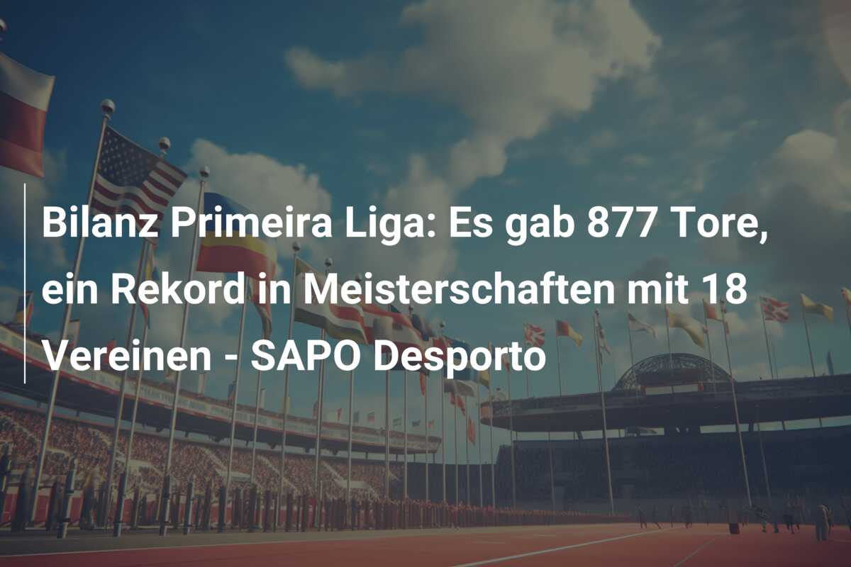 Bilanz Primeira Liga: Es gab 877 Tore, ein Rekord in Meisterschaften mit 18 Vereinen – SAPO Desporto