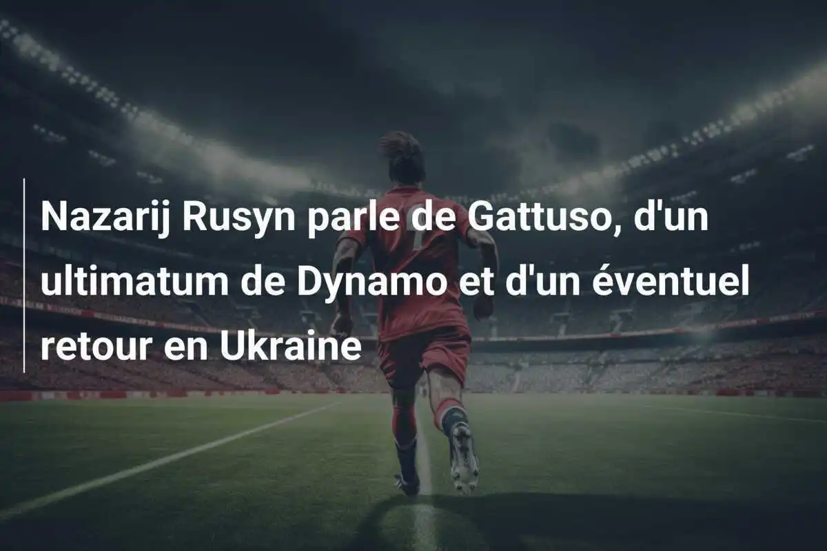 Nazarij Rusyn parle de Gattuso, d'un ultimatum de Dynamo et d'un éventuel retour en Ukraine