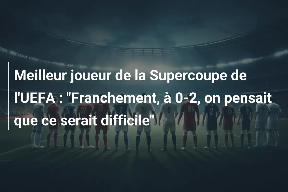Meilleur joueur de la Supercoupe de l'UEFA : "Franchement, à 0-2, on pensait que ce serait difficile"
