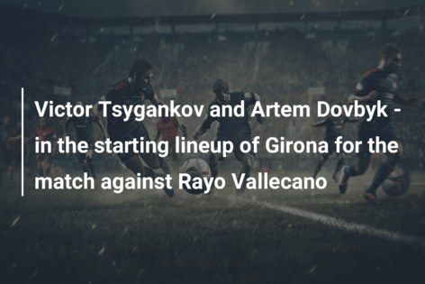 Victor Tsygankov and Artem Dovbyk - in the starting lineup of Girona