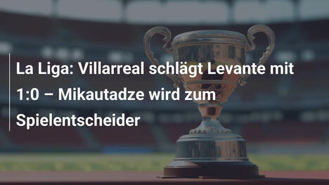 La Liga: Villarreal schlägt Levante mit 1:0 – Mikautadze wird zum Spielentscheider
