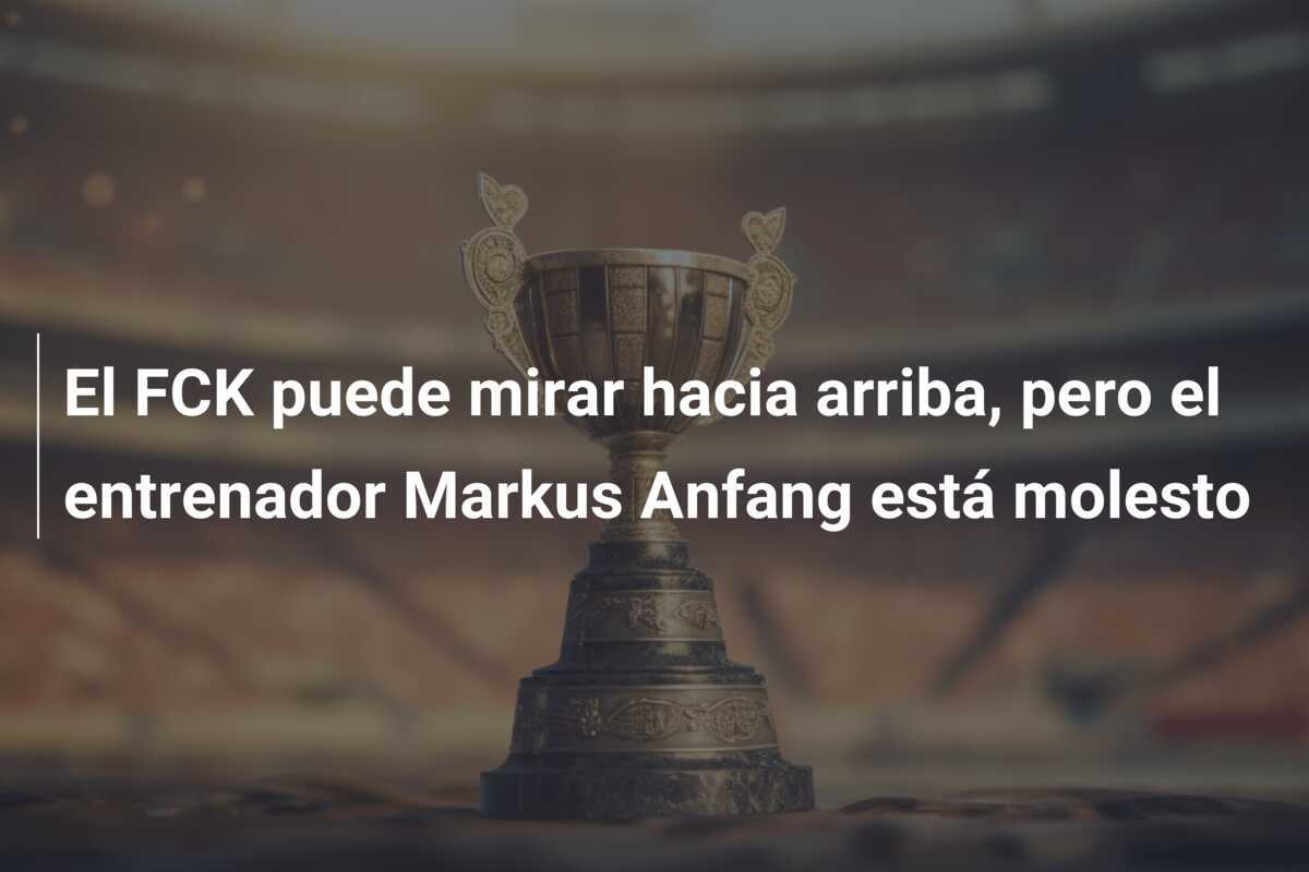 El FCK puede mirar hacia arriba, pero el entrenador Markus Anfang está molesto