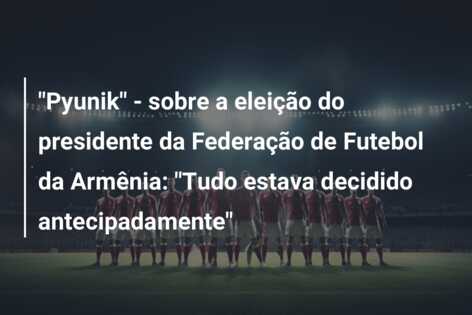 “Pyunik” – sobre a eleição do presidente da Federação de Futebol da Armênia: “Tudo estava decidido antecipadamente”