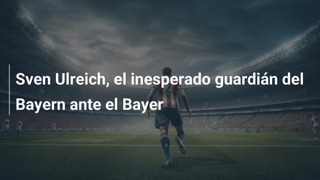 Sven Ulreich, el inesperado guardián del Bayern ante el Bayer