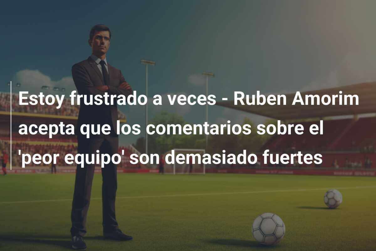 Estoy frustrado a veces - Ruben Amorim acepta que los comentarios sobre el 'peor equipo' son demasiado fuertes