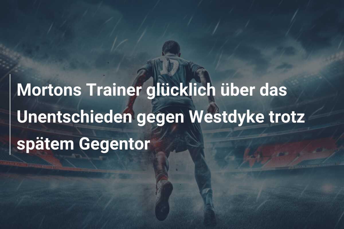 Mortons Trainer glücklich über das Unentschieden gegen Westdyke trotz spätem Gegentor