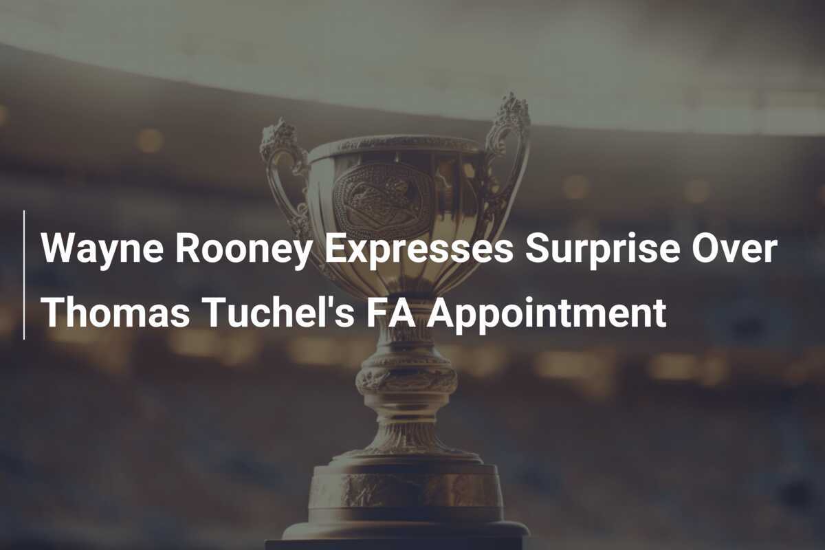Wayne Rooney își exprimă surpriza față de numirea lui Thomas Tuchel la conducerea FA