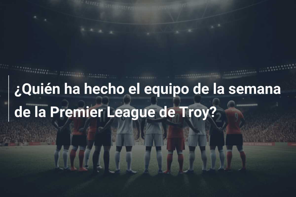 ¿Quién ha hecho el equipo de la semana de la Premier League de Troy?