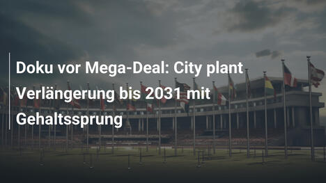 Doku vor Mega-Deal: City plant Verlängerung bis 2031 mit Gehaltssprung