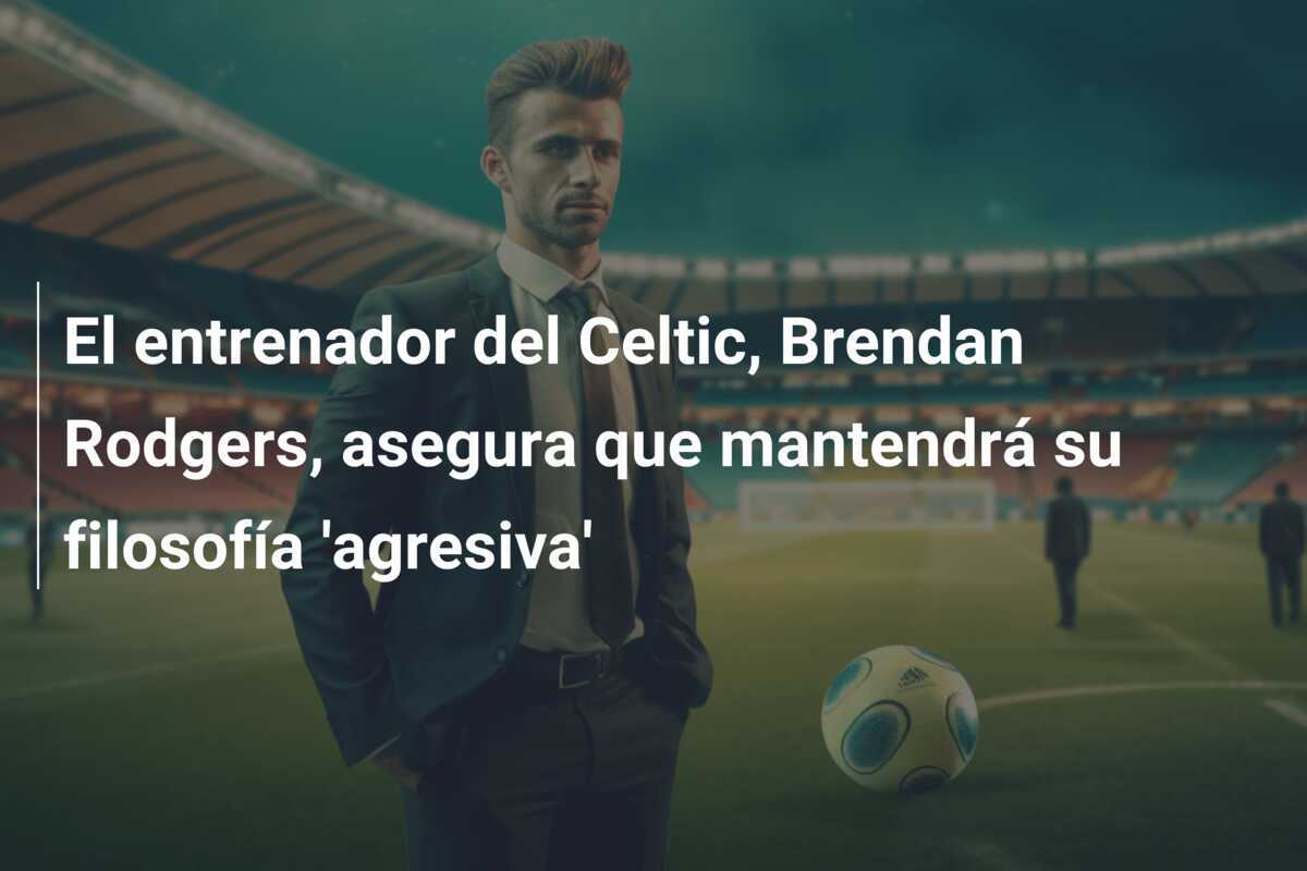 El entrenador del Celtic, Brendan Rodgers, asegura que mantendrá su filosofía 'agresiva'