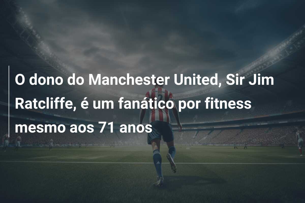 O dono do Manchester United, Sir Jim Ratcliffe, é um fanático por fitness mesmo aos 71 anos