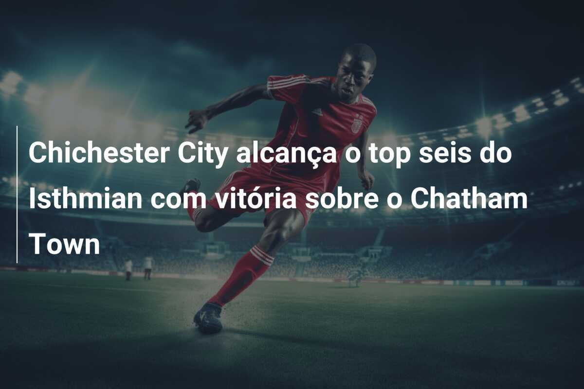Chichester City alcança o top seis do Isthmian com vitória sobre o Chatham Town