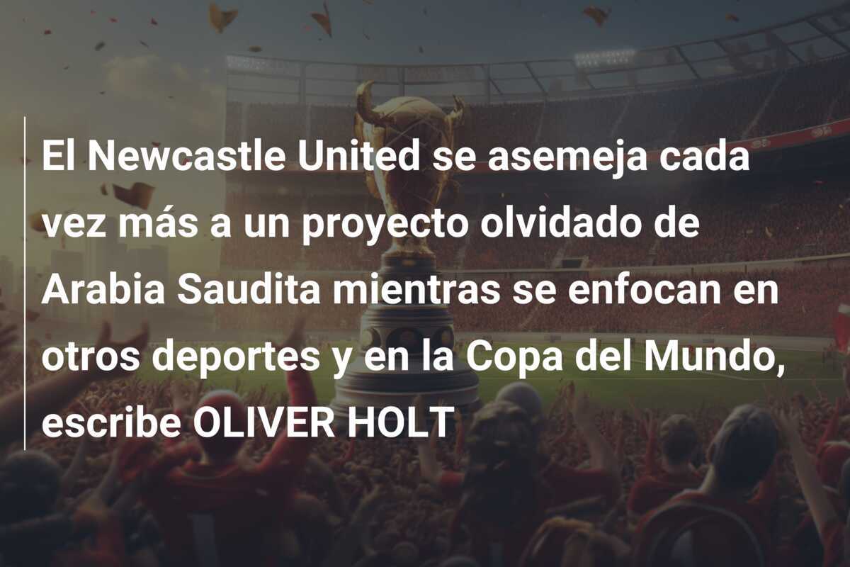 El Newcastle United se asemeja cada vez más a un proyecto olvidado de Arabia Saudita mientras se enfocan en otros deportes y en la Copa del Mundo, escribe OLIVER HOLT