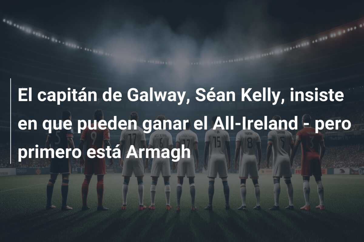 El capitán de Galway, Séan Kelly, insiste en que pueden ganar el All-Ireland – pero primero está Armagh