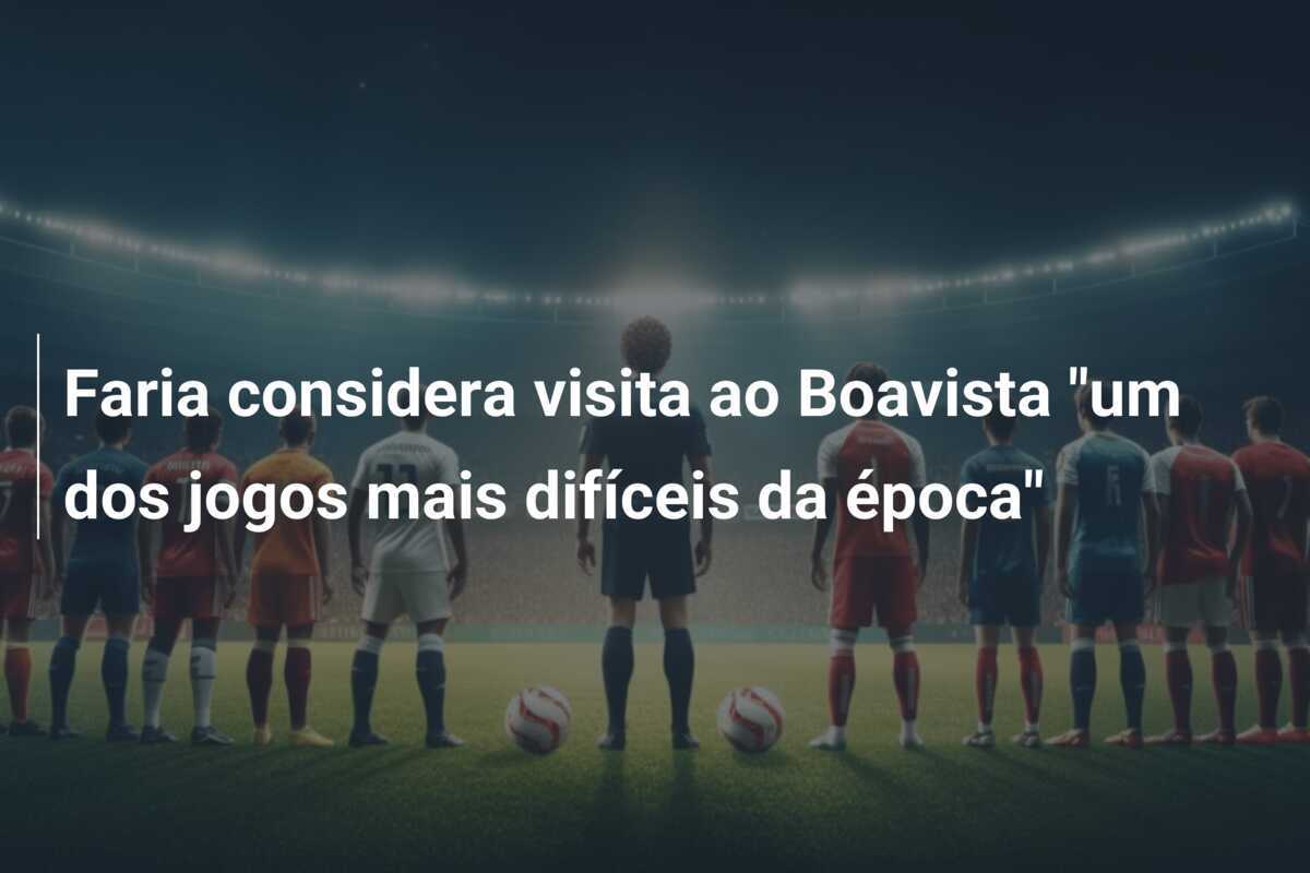 Faria considera visita ao Boavista "um dos jogos mais difíceis da época"