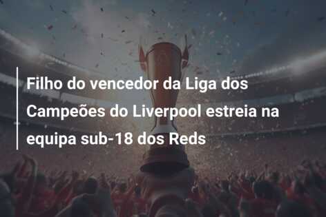 Filho do vencedor da Liga dos Campeões do Liverpool estreia na equipa sub-18 dos Reds