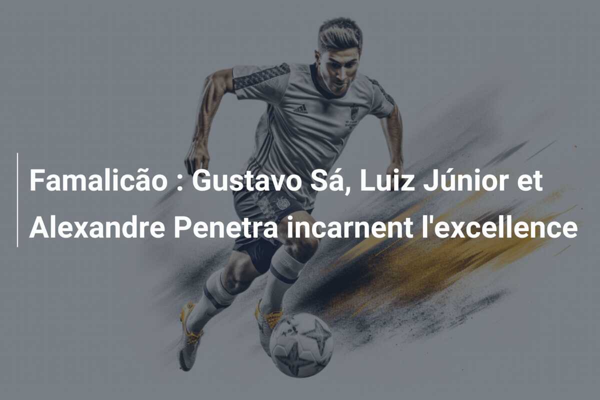 Famalicão : Gustavo Sá, Luiz Júnior et Alexandre Penetra incarnent l'excellence