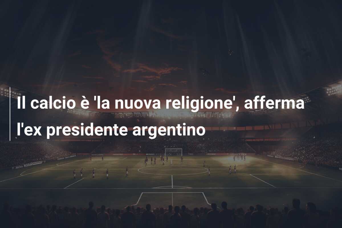 Il calcio è 'la nuova religione', afferma l'ex presidente argentino