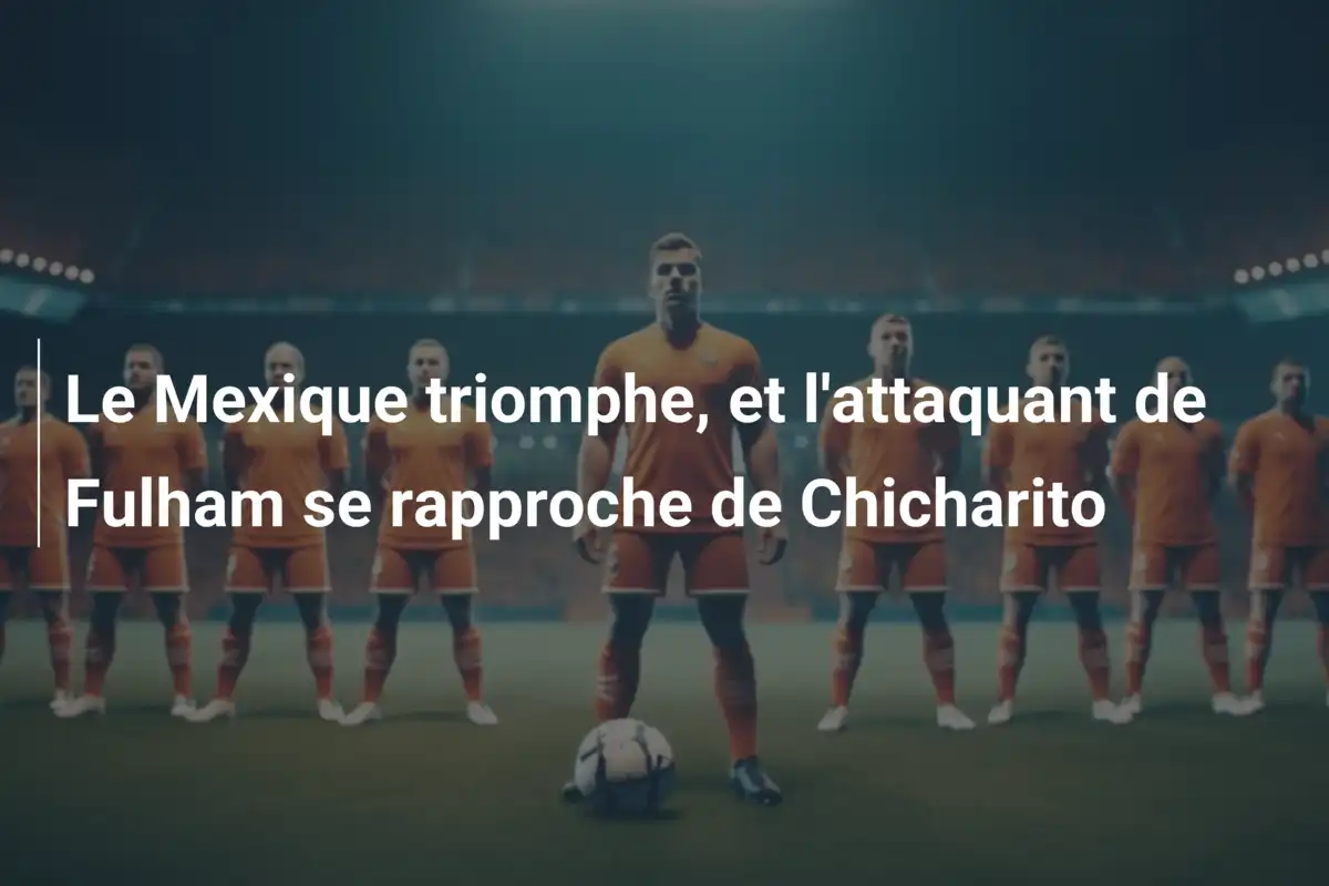 Le Mexique triomphe, et l'attaquant de Fulham se rapproche de Chicharito