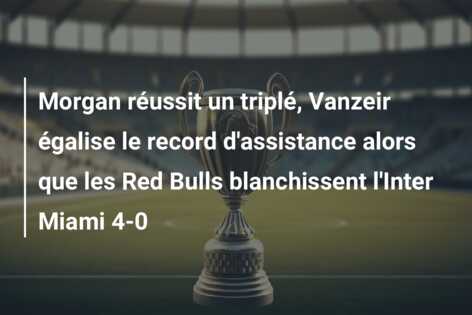 Morgan réussit un triplé, Vanzeir égalise le record d’assistance alors que les Red Bulls blanchissent l’Inter Miami 4-0
