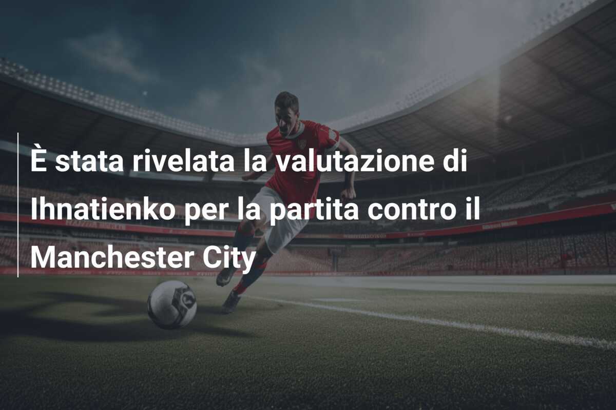 È stata rivelata la valutazione di Ihnatienko per la partita contro il Manchester City