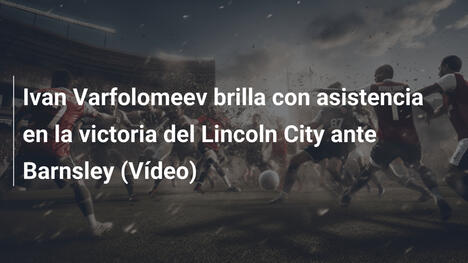 Ivan Varfolomeev brilla con asistencia en la victoria del Lincoln City ante Barnsley (Vídeo)