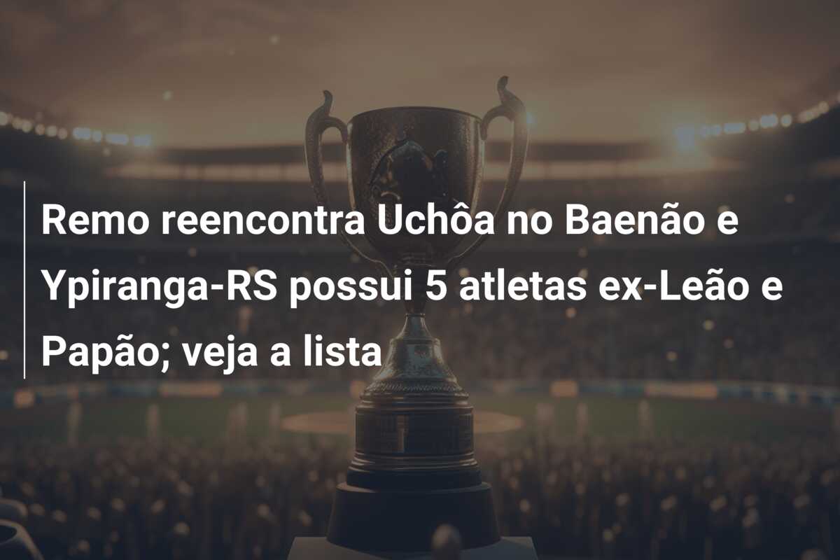 Remo reencontra Uchôa no Baenão e Ypiranga-RS possui 5 atletas ex-Leão e Papão; veja a lista
