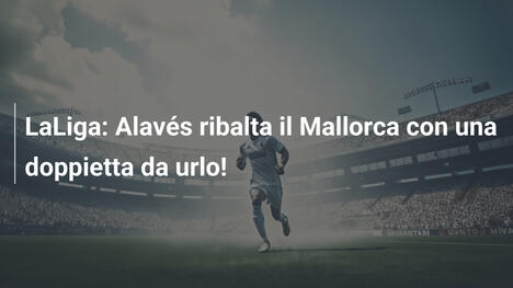 LaLiga: Alavés ribalta il Mallorca con una doppietta da urlo!