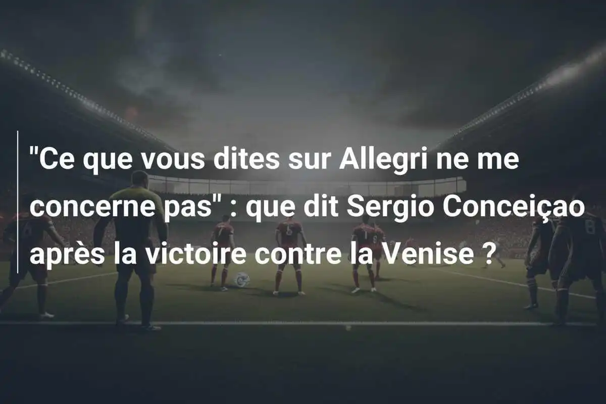 "Ce que vous dites sur Allegri ne me concerne pas" : que dit Sergio Conceiçao après la victoire contre la Venise ?