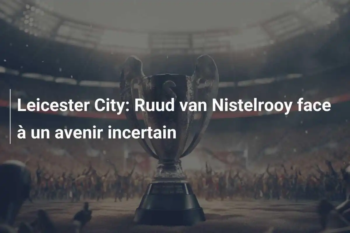 Leicester City: Ruud van Nistelrooy face à un avenir incertain