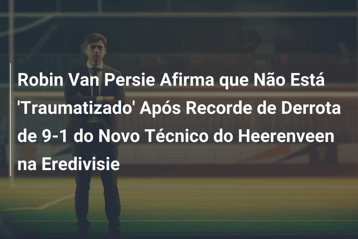 Robin Van Persie Afirma que Não Está 'Traumatizado' Após Recorde de Derrota de 9-1 do Novo Técnico do Heerenveen na Eredivisie