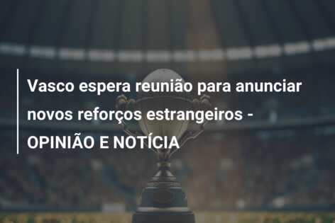 Vasco espera reunião para anunciar novos reforços estrangeiros – OPINIÃO E NOTÍCIA