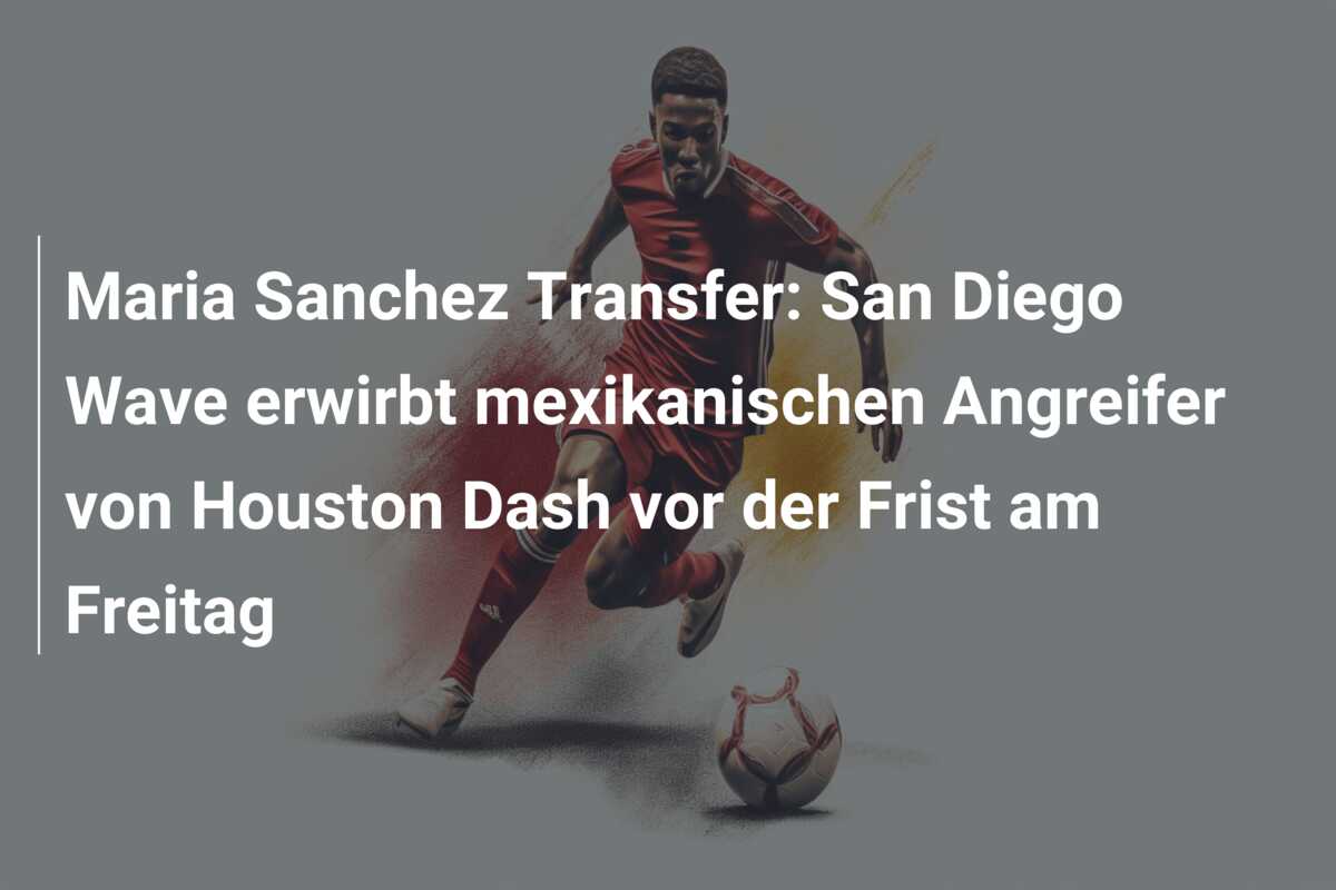 Maria Sanchez Transfer: San Diego Wave erwirbt mexikanischen Angreifer von Houston Dash vor der Frist am Freitag