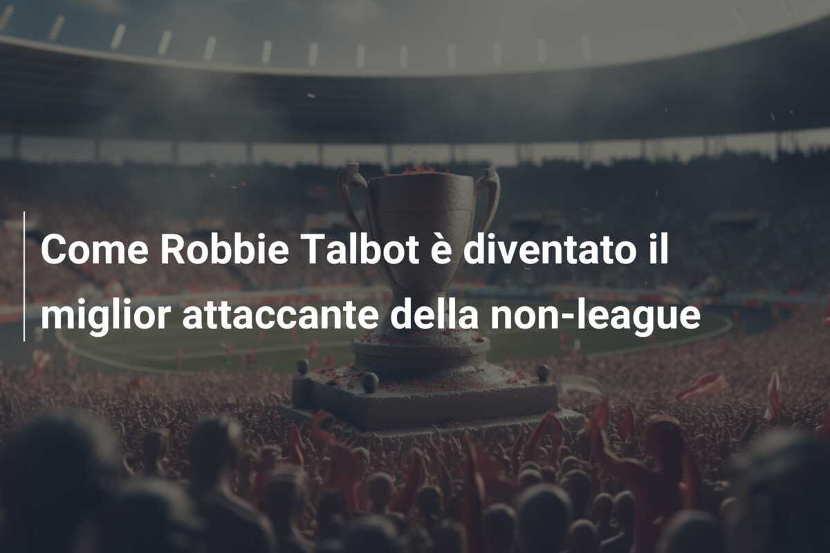 Come Robbie Talbot è diventato il miglior attaccante della non-league