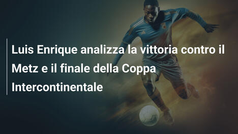 Luis Enrique analizza la vittoria contro il Metz e il finale della Coppa Intercontinentale