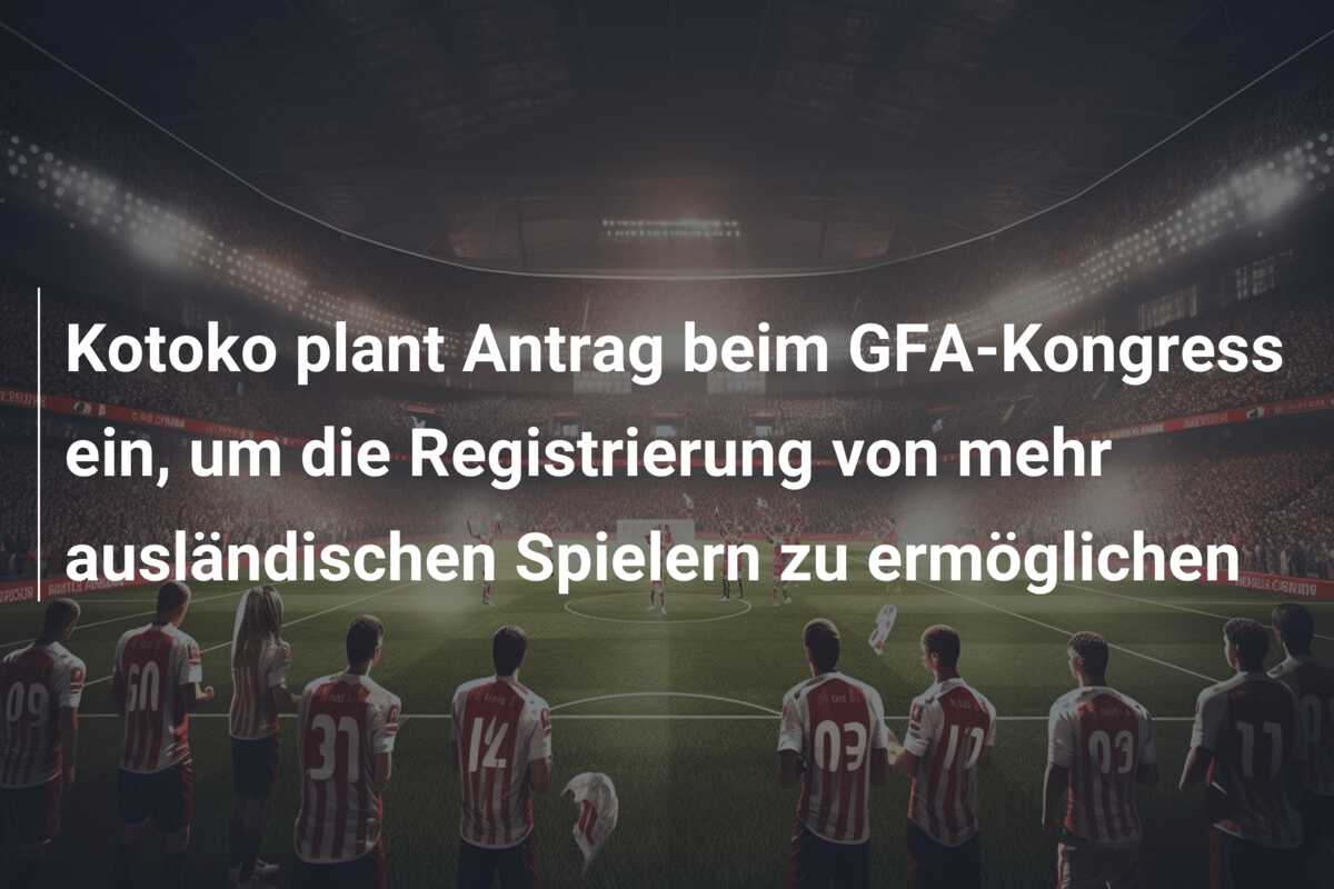 Kotoko plant Antrag beim GFA-Kongress ein, um die Registrierung von mehr ausländischen Spielern zu ermöglichen