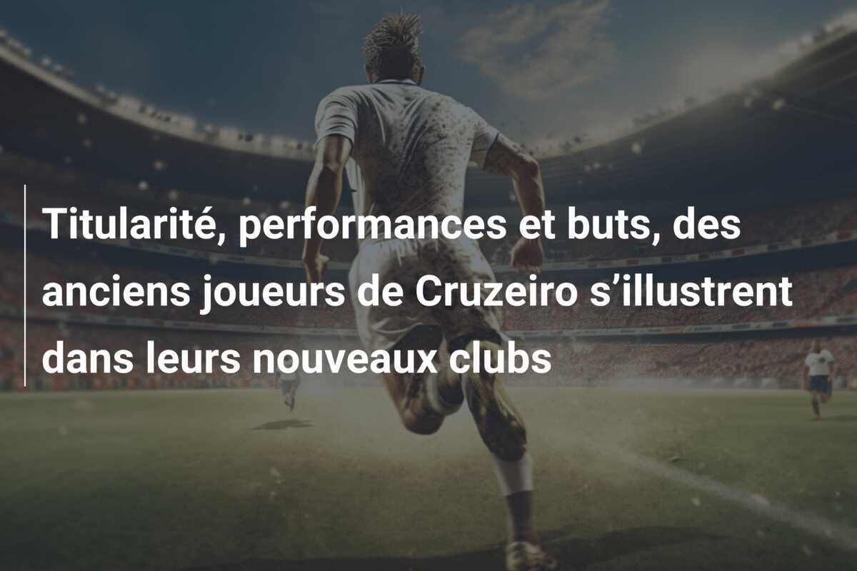 Titularité, performances et buts, des anciens joueurs de Cruzeiro s’illustrent dans leurs nouveaux clubs