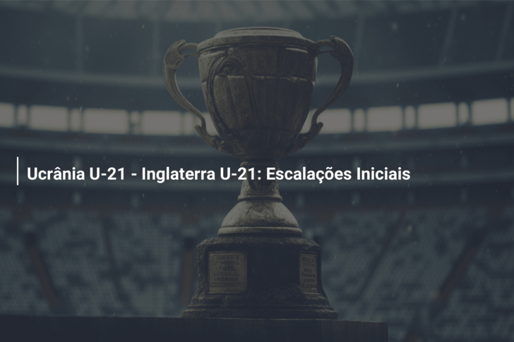 Ucrânia U-21 – Inglaterra U-21: Escalações Iniciais