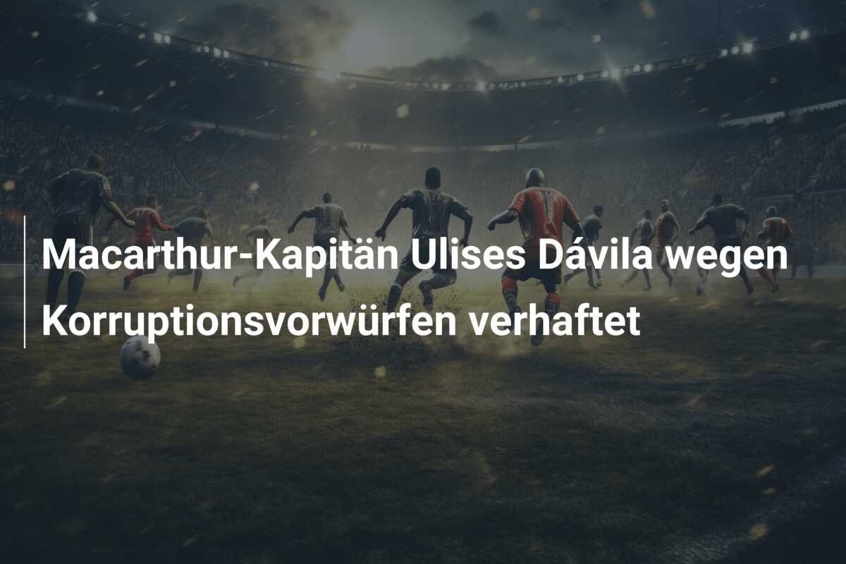 Macarthur-Kapitän Ulises Dávila wegen Korruptionsvorwürfen verhaftet