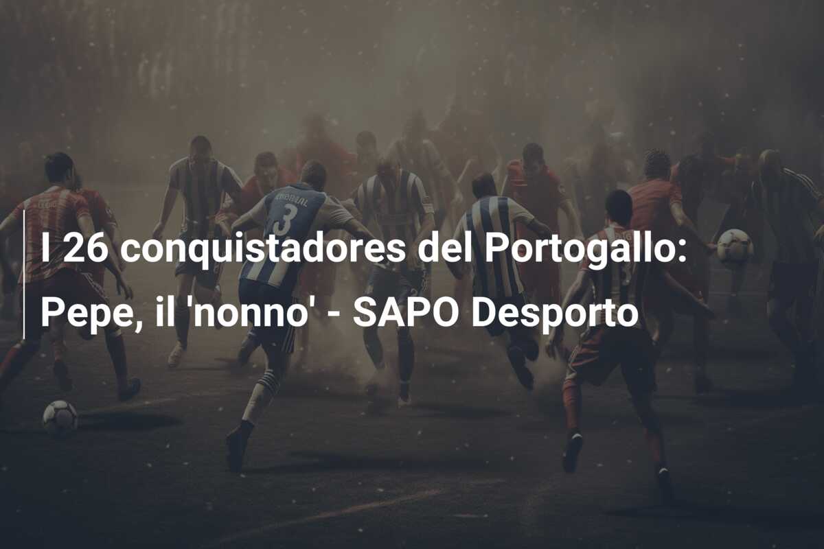 I 26 conquistadores del Portogallo: Pepe, il ‘nonno’ – SAPO Desporto