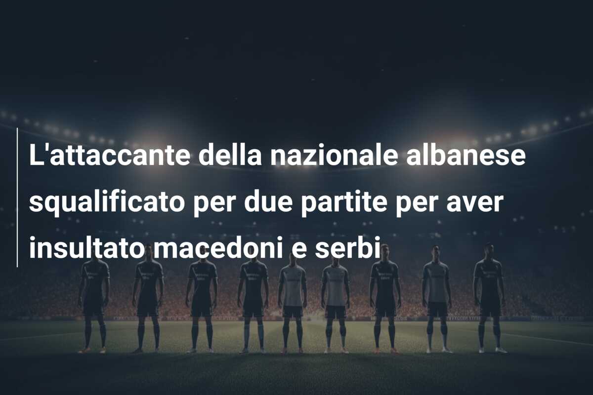 L’attaccante della nazionale albanese squalificato per due partite per aver insultato macedoni e serbi