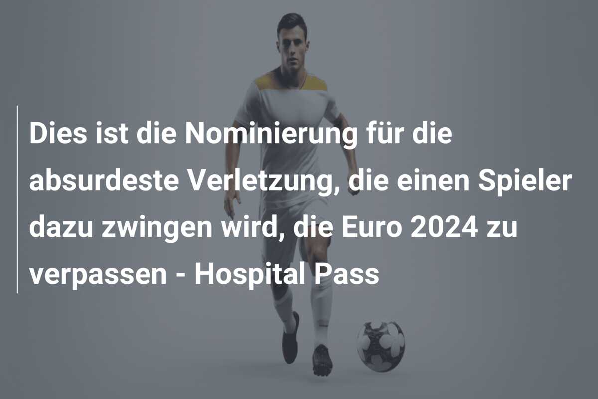 Dies ist die Nominierung für die absurdeste Verletzung, die einen Spieler dazu zwingen wird, die Euro 2024 zu verpassen – Hospital Pass