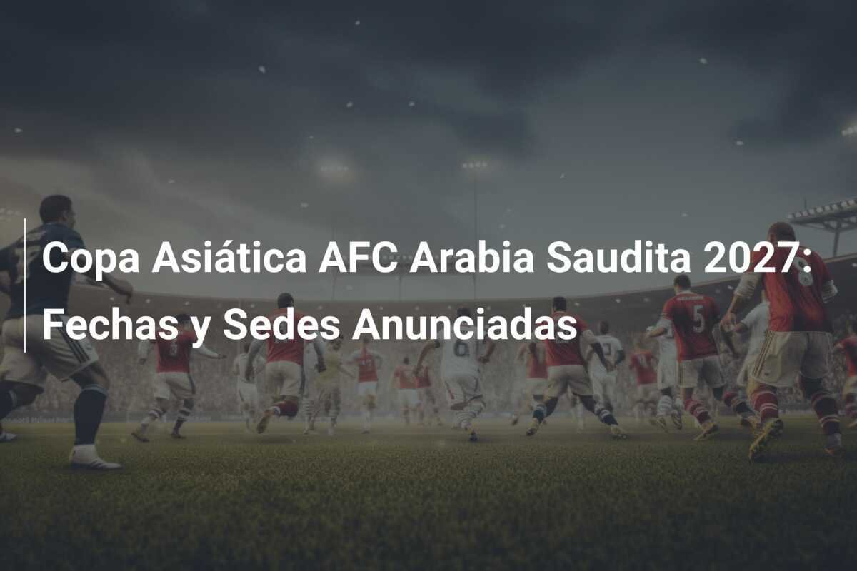 Copa Asiática AFC Arabia Saudita 2027: Fechas y Sedes Anunciadas